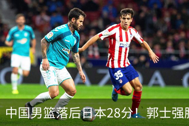 中国男篮落后日本28分！郭士强脸色铁青+低头无奈，陷入绝境