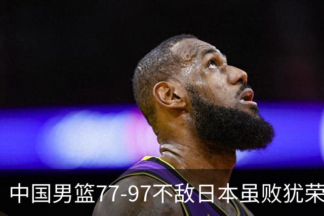 中国男篮77-97不敌日本虽败犹荣 此前三场小组赛三战全胜