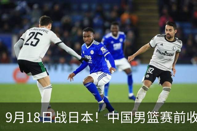 9月18日战日本！中国男篮赛前收获3大喜讯，日媒：64年后重返决赛